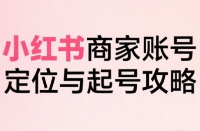 小红书电商全链路实战从定位到爆单，系统拆解小红书商家起号全流程-轻合创