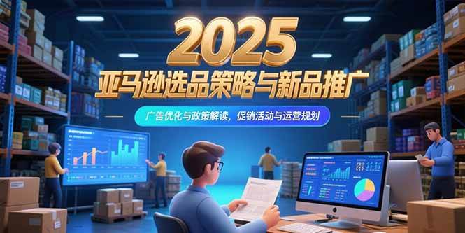 （15347期）2025亚马逊选品策略与新品推广，广告优化与政策解读，促销活动与运营规划-轻合创