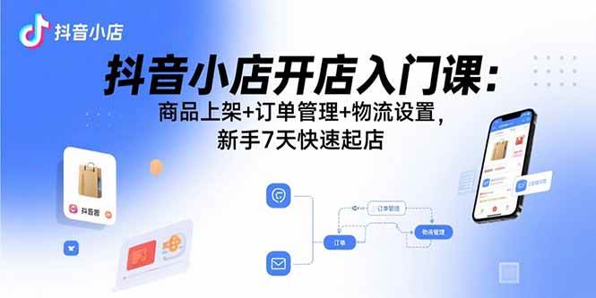 （15947期）抖音小店开店入门课：商品上架+订单管理+物流设置，新手7天快速起店-轻合创