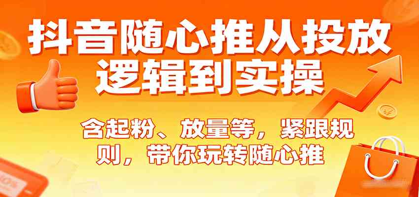抖音随心推从投放逻辑到实操，含起粉、放量等，紧跟规则，带你玩转随心推-轻合创