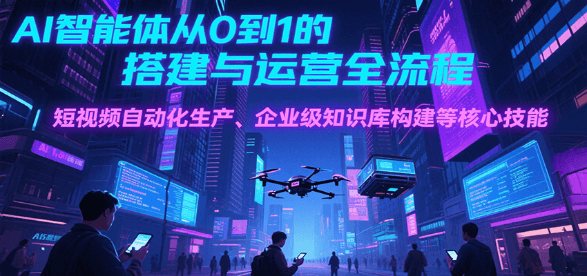 AI智能体从0到1的搭建与运营全流程，短视频自动化生产、企业级知识库构建等核心技能-轻合创