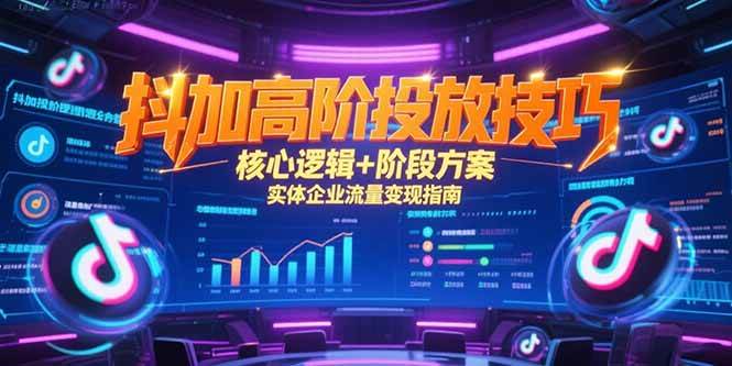 （15240期）抖加高阶投放技巧，核心逻辑+阶段方案，实体企业流量变现指南-轻合创