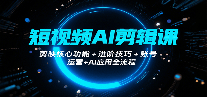 短视频AI剪辑课，剪映核心功能+进阶技巧+账号运营+AI应用全流程-轻合创