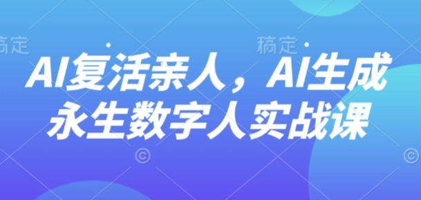 AI“复活”亲人,AI生成永生数字人实战课-轻合创