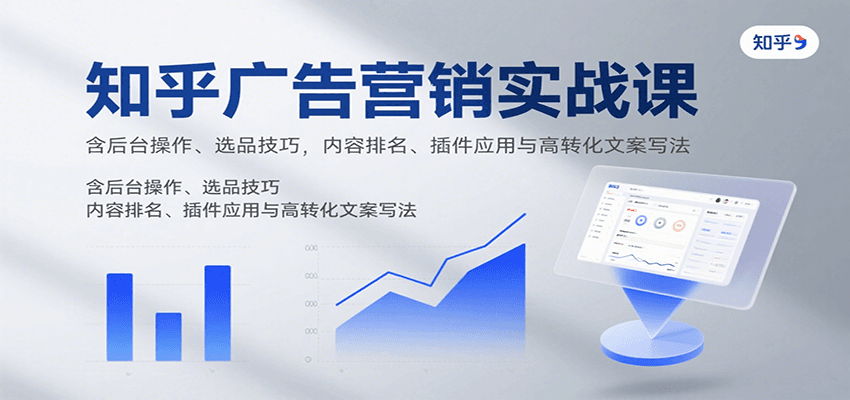 知乎广告营销实战课，含后台操作、选品技巧，内容排名、插件应用与高转化文案写法-轻合创