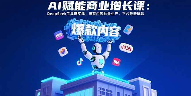 （15583期）AI赋能商业增长课：DeepSeek工具链实战，爆款内容批量生产，平台最新玩法-轻合创