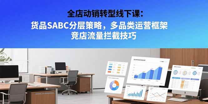 （15419期）全店动销转型线下课：货品SABC分层策略，多品类运营框架 竞店流量拦截技巧-轻合创