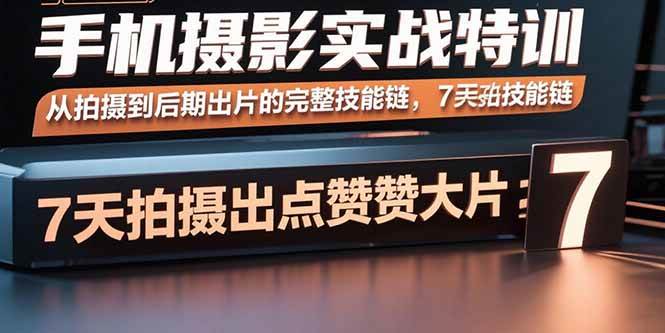 （15949期）手机摄影实战特训，从拍摄到后期出片的完整技能链，7天拍出点赞大片-轻合创