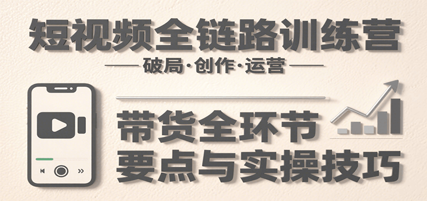 短视频全链路训练营：含破局、创作、运营、带货等多方面，详解各环节要点与实操技巧-轻合创