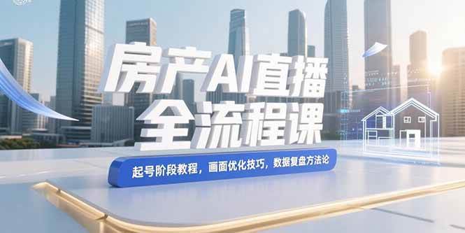 （15363期）房产AI直播全流程课，起号阶段教程，画面优化技巧，数据复盘方法论-轻合创