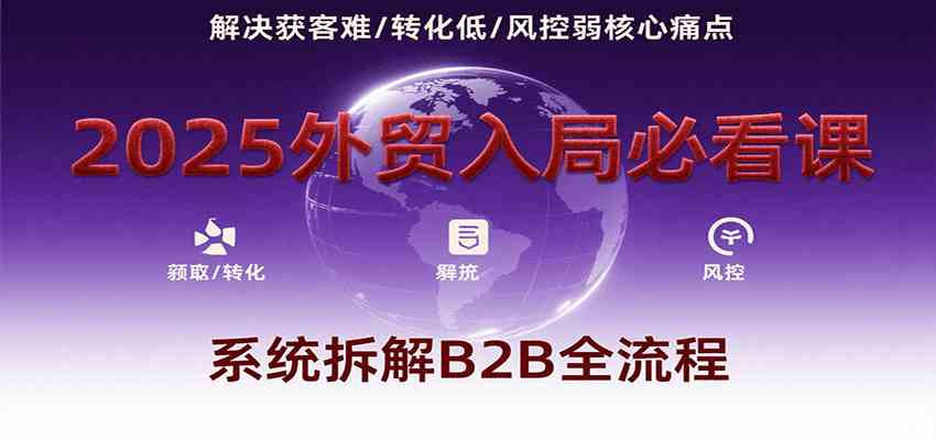 2025外贸入局必看课，系统拆解B2B全流程，解决获客难、转化低、风控弱等核心痛点-轻合创