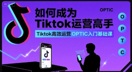 如何成为Tiktok运营高手，Tiktok高效运营OPTIC入门基础课-轻合创