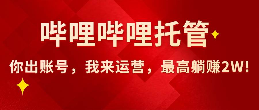 （15817期）【哔哩哔哩托管】AI短视频带货，你出账号，我来运营，最高躺赚2W!-轻合创