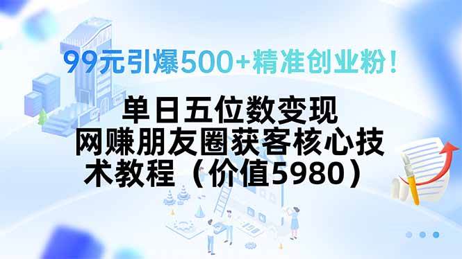 （15642期）99元引爆500+精准创业粉！单日五位数变现，网赚朋友圈获客核心技术教程…-轻合创