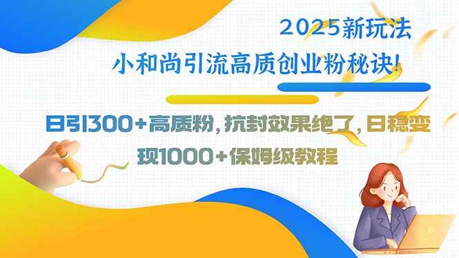 （15663期）2025新玩法小和尚引流高质创业粉秘诀！日引300+高质粉，抗封效果绝了，…-轻合创