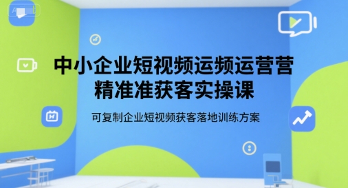 中小企业短视频运营精准获客实操课，可复制企业短视频获客落地训练方案-轻合创