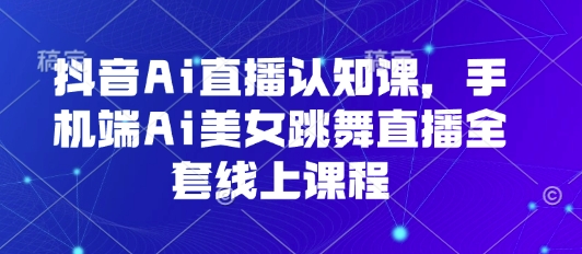 抖音Ai直播认知课，手机端Ai美女跳舞直播全套线上课程-轻合创