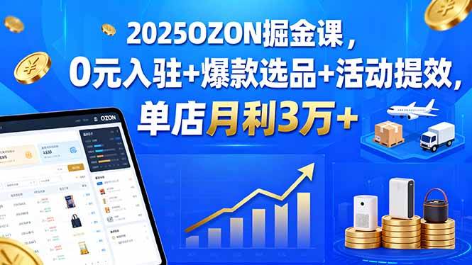 （15999期）2025OZON掘金课，0元入驻+爆款选品+活动提效，单店月利3万+-轻合创