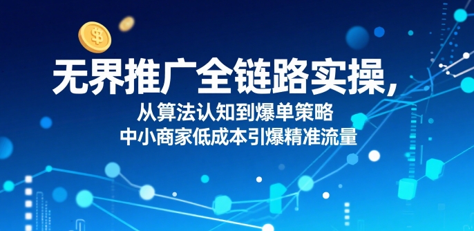无界推广全链路实操，从算法认知到爆单策略，中小商家低成本引爆精准流量-轻合创