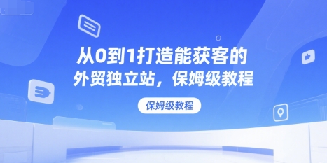从0到1打造能获客的外贸独立站，保姆级教程-轻合创