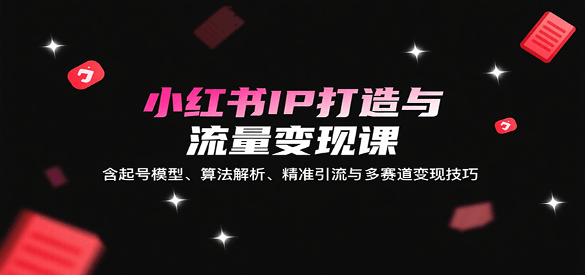 小红书IP打造与流量变现课：含起号模型、算法解析、精准引流与多赛道变现技巧-轻合创