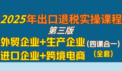 2025年出口退税实操课程，外贸企业+生产企业+进口企业+跨境电商-轻合创