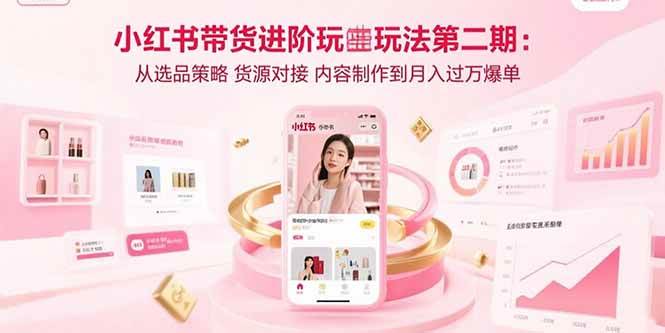 （15719期）小红书带货进阶玩法第二期：从选品策略 货源对接 内容制作到月入过万爆单-轻合创