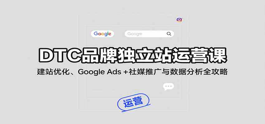 DTC品牌独立站运营课：建站优化、Google Ads + 社媒推广与数据分析全攻略-轻合创