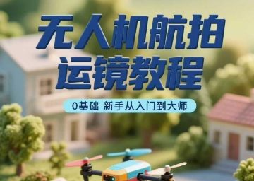 无人机航拍运镜教程，0基础新手从入门到大师-轻合创