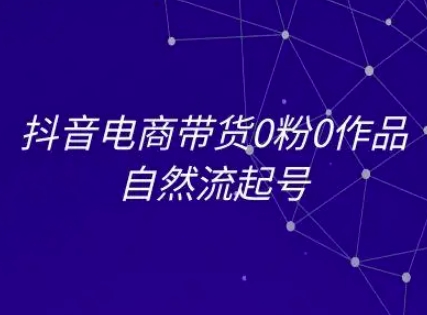 抖音电商带货0粉0作品自然流起号，抖音电商教程-轻合创