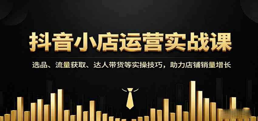 抖音小店运营实战课：选品、流量获取、达人带货等实操技巧，助力店铺销量增长-轻合创