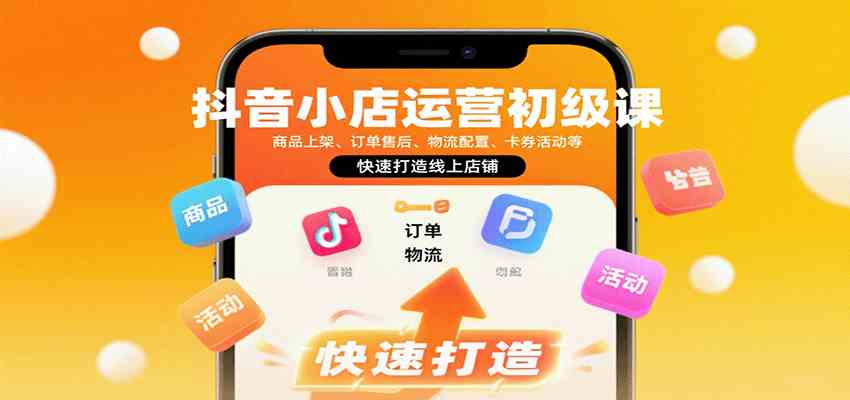 抖音小店运营初级课：商品上架、订单售后、物流配置、卡券活动等，快速打造线上店铺-轻合创