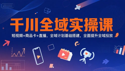 千川全域实操课，短视频+商品卡+直播，全域计划基础搭建，全面提升全域投放-轻合创