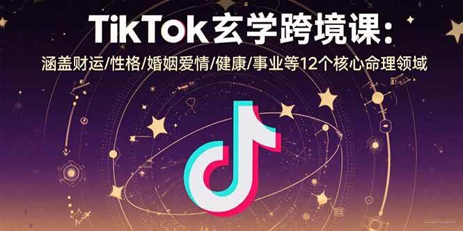 （15713期）TikTok玄学跨境课：涵盖财运/性格/婚姻爱情/健康/事业等12个核心命理领域-轻合创