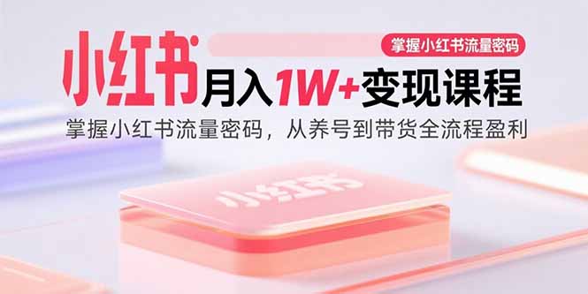 （15885期）小红书月入1W+变现课程：掌握小红书流量密码，从养号到带货全流程盈利-轻合创