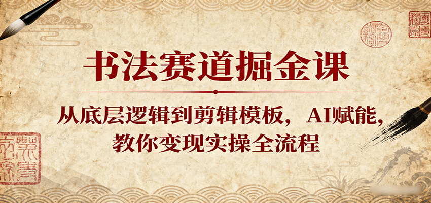 书法赛道掘金课：从底层逻辑到剪辑模板，AI赋能，教你变现实操全流程-轻合创