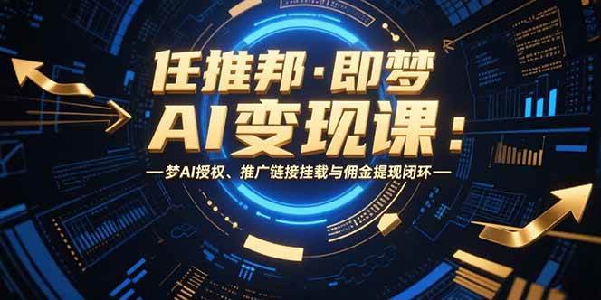 （15467期）任推邦·即梦AI变现课：梦AI授权、推广链接挂载与佣金提现闭环-轻合创