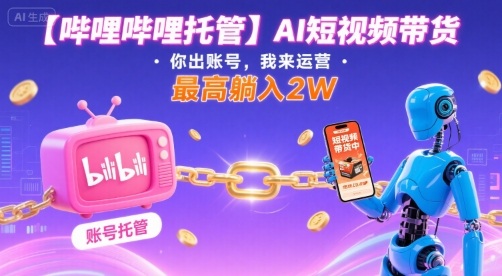 【哔哩哔哩托管】AI短视频带货，你出账号，我来运营，最高躺入2W【揭秘】-轻合创