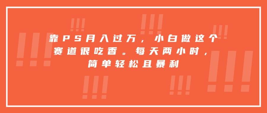 （15764期）靠PS月入过万，小白做这个赛道很吃香。每天两小时，简单轻松且暴利-轻合创