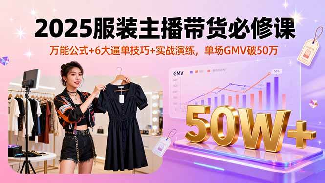 （16001期）2025服装主播带货必修课，万能公式+6大逼单技巧+实战演练，单场GMV破50万-轻合创