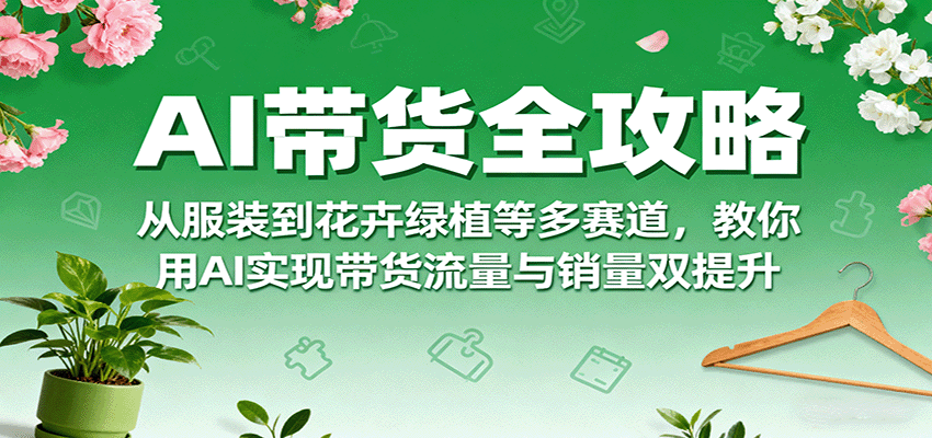 AI带货全攻略，从服装到花卉绿植等多赛道，教你用AI实现带货流量与销量双提升-轻合创
