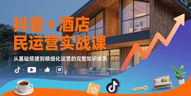 （15524期）抖音+酒店民宿运营实战课：从基础搭建到精细化运营的完整知识体系-轻合创