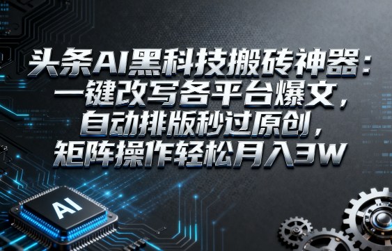 头条AI黑科技搬砖神器：一键改写各平台爆文，自动排版秒过原创，矩阵操作轻松月入3W【揭秘】-轻合创