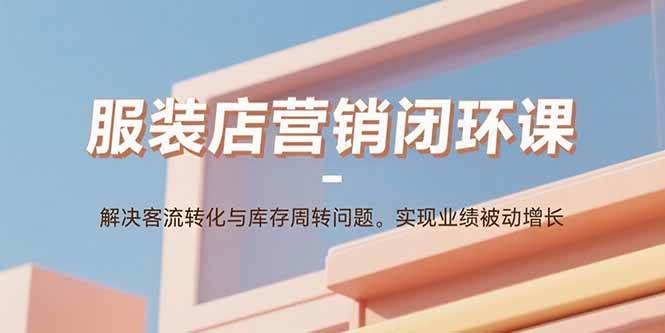 （15906期）服装店营销闭环课：解决客流转化与库存周转问题。实现业绩被动增长-轻合创