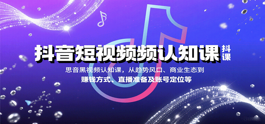 抖音短视频认知课，从趋势风口、商业生态到赚钱方式、直播准备及账号定位等-轻合创