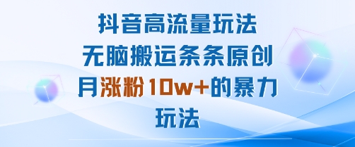 抖音高流量玩法：无脑搬运条条原创，月涨粉10w+的暴力玩法-轻合创
