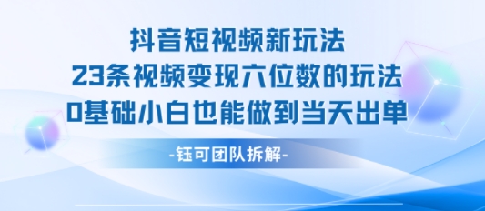 抖音短视频新玩法，23条视频变现六位数，0基础小白也能做到当天出单-轻合创