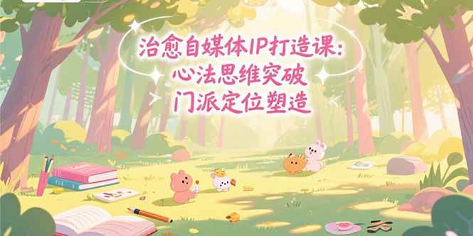 （15464期）治愈自媒体IP打造课：心法思维突破，门派定位塑造，商业闭环搭建-轻合创