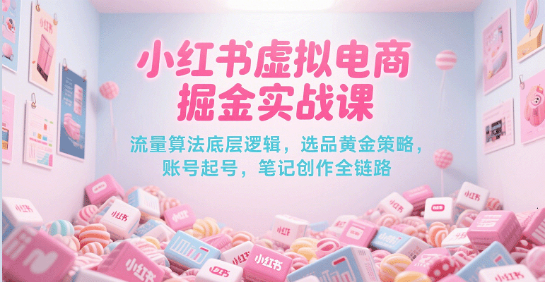 小红书虚拟电商掘金实战课，流量算法底层逻辑，选品黄金策略， 起号，笔记创作全链路-轻合创