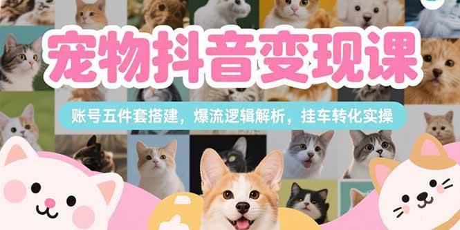 （15379期）宠物抖音变现课，账号五件套搭建，爆流逻辑解析，挂车转化实操-轻合创